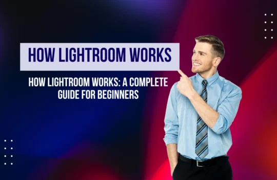 How Lightroom Works A Complete Guide for Beginners 2025